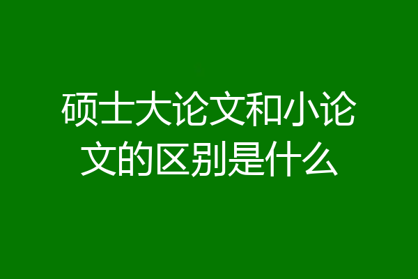硕士大论文和小论文的区别是什么