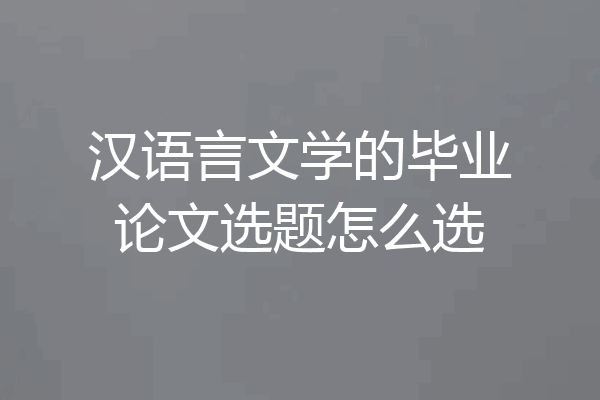 汉语言文学的毕业论文选题怎么选