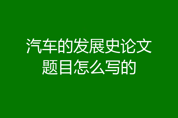 汽车的发展史论文题目怎么写的