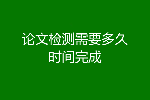论文检测需要多久时间完成