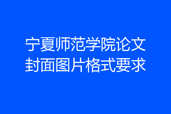 宁夏师范学院论文封面图片格式要求