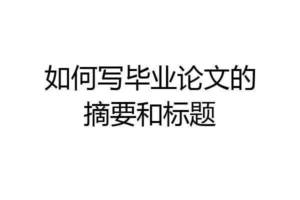 如何写毕业论文的摘要和标题