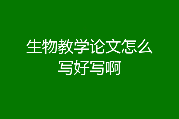 生物教学论文怎么写好写啊