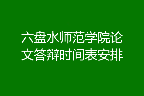 六盘水师范学院论文答辩时间表安排