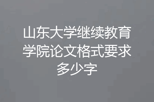 山东大学继续教育学院论文格式要求多少字