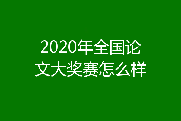 2020年全国论文大奖赛怎么样