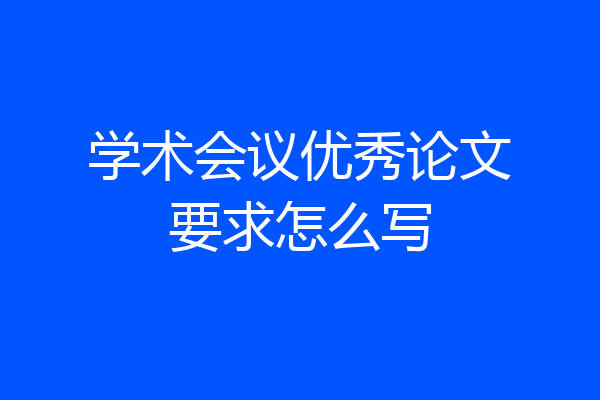 学术会议优秀论文要求怎么写