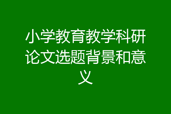 小学教育教学科研论文选题背景和意义