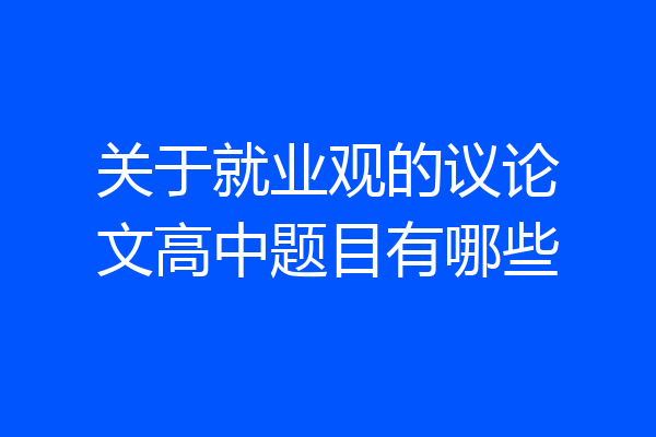 关于就业观的议论文高中题目有哪些