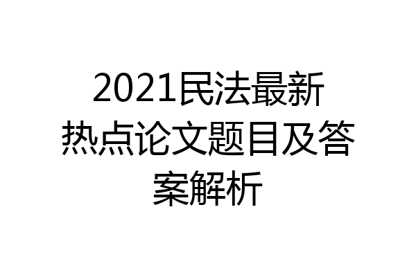 2021民法最新热点论文题目及答案解析