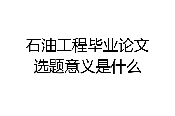 石油工程毕业论文选题意义是什么
