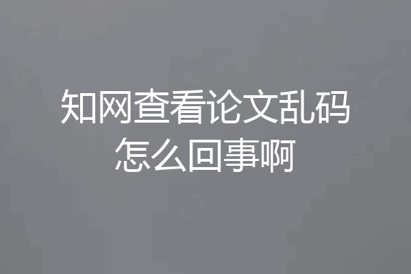 知网查看论文乱码怎么回事啊
