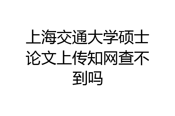 上海交通大学硕士论文上传知网查不到吗