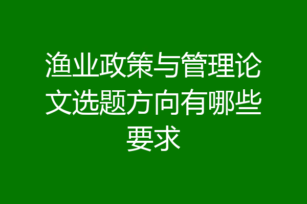渔业政策与管理论文选题方向有哪些要求