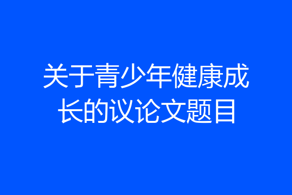 关于青少年健康成长的议论文题目