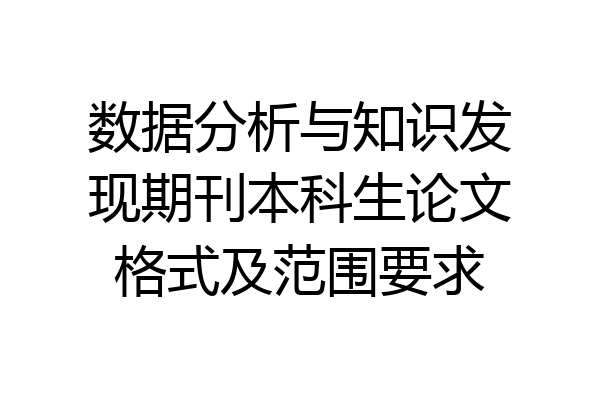 数据分析与知识发现期刊本科生论文格式及范围要求