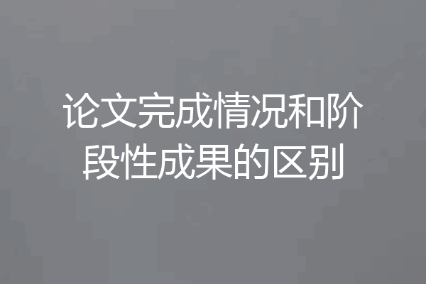 论文完成情况和阶段性成果的区别
