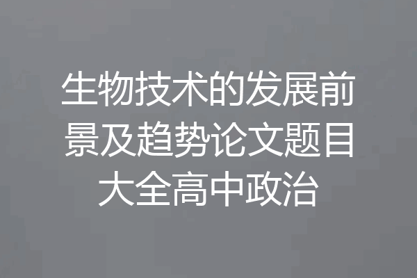 生物技术的发展前景及趋势论文题目大全高中政治