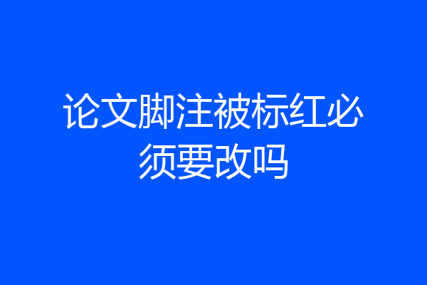论文脚注被标红必须要改吗