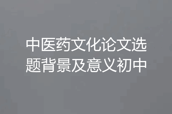 中医药文化论文选题背景及意义初中