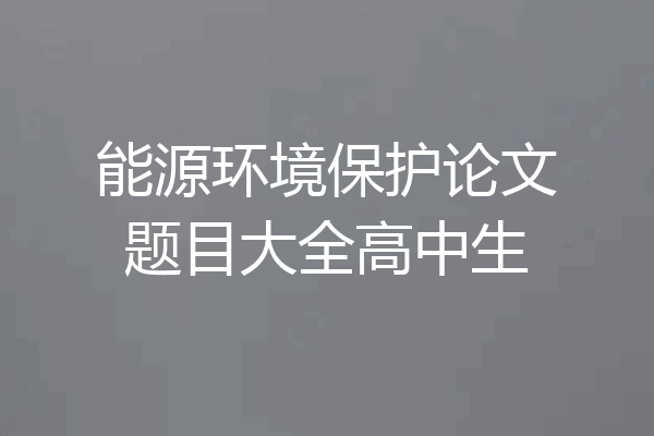 能源环境保护论文题目大全高中生