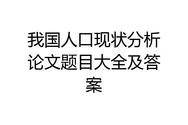 我国人口现状分析论文题目大全及答案