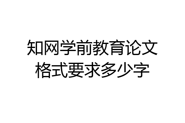知网学前教育论文格式要求多少字