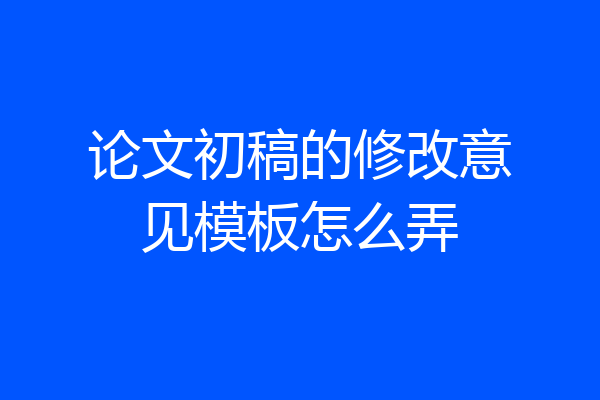 论文初稿的修改意见模板怎么弄