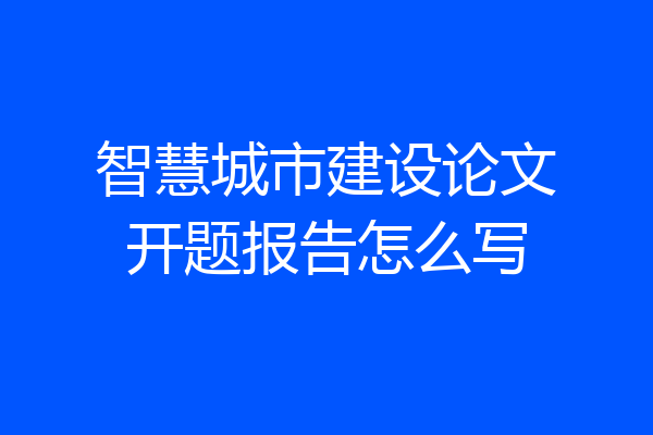 智慧城市建设论文开题报告怎么写
