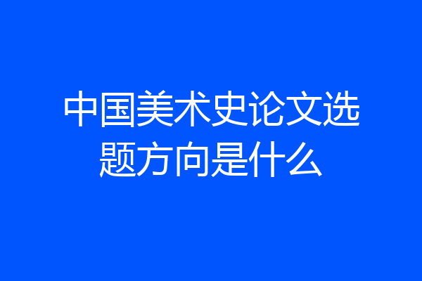 中国美术史论文选题方向是什么