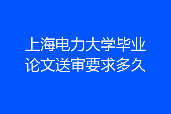 上海电力大学毕业论文送审要求多久