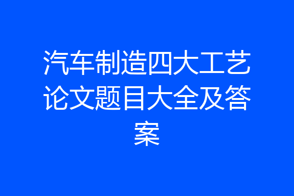 汽车制造四大工艺论文题目大全及答案