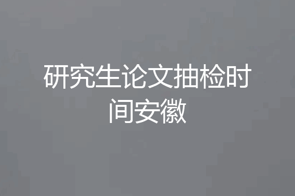 研究生论文抽检时间安徽