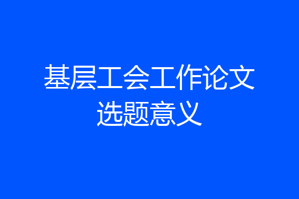 基层工会工作论文选题意义