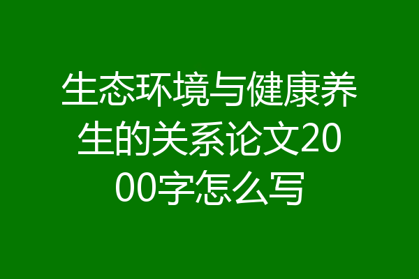 生态环境与健康养生的关系论文2000字怎么写