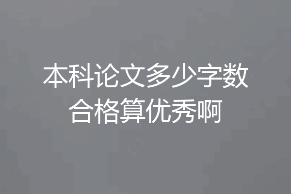 本科论文多少字数合格算优秀啊