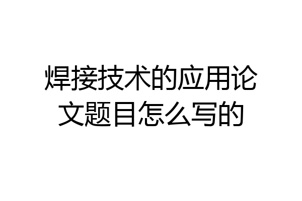 焊接技术的应用论文题目怎么写的