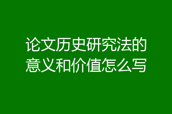 论文历史研究法的意义和价值怎么写