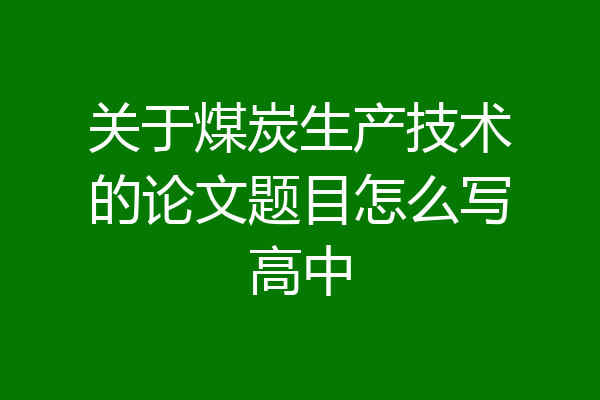 关于煤炭生产技术的论文题目怎么写高中