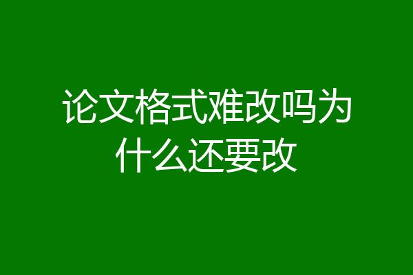 论文格式难改吗为什么还要改