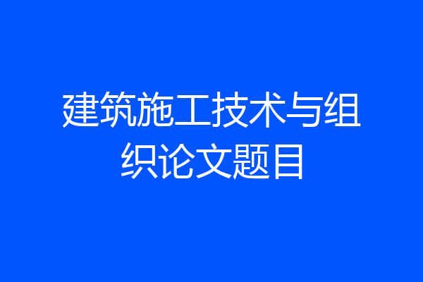 建筑施工技术与组织论文题目