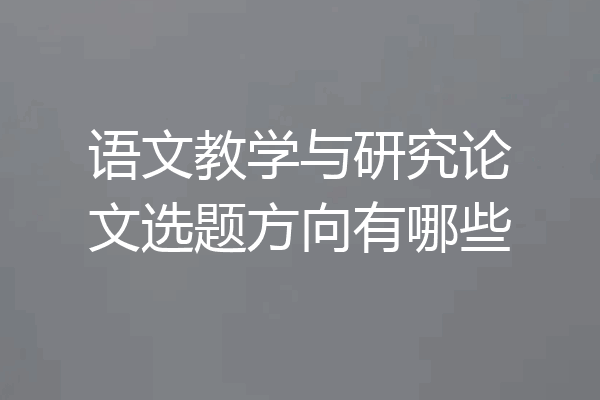 语文教学与研究论文选题方向有哪些