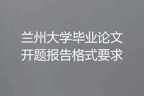 兰州大学毕业论文开题报告格式要求