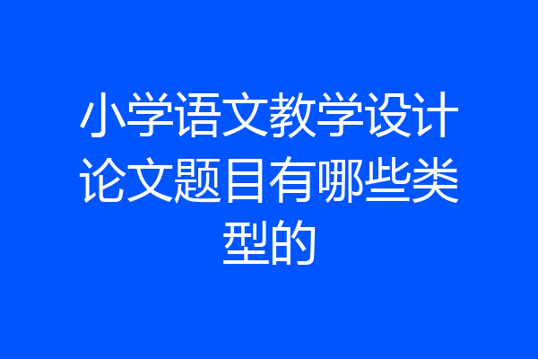 小学语文教学设计论文题目有哪些类型的