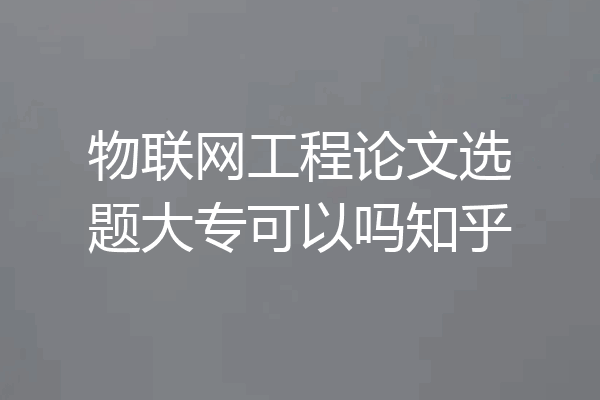 物联网工程论文选题大专可以吗知乎