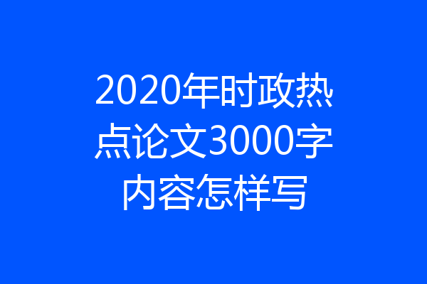 2020年时政热点论文3000字内容怎样写