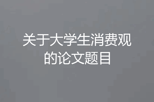 关于大学生消费观的论文题目