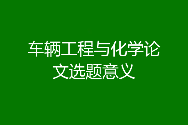 车辆工程与化学论文选题意义