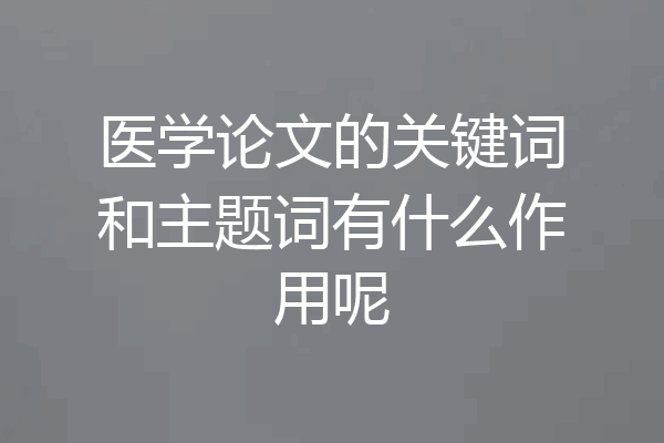 医学论文的关键词和主题词有什么作用呢