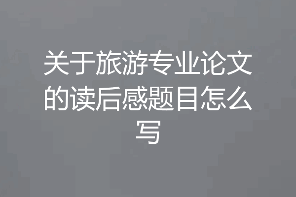 关于旅游专业论文的读后感题目怎么写